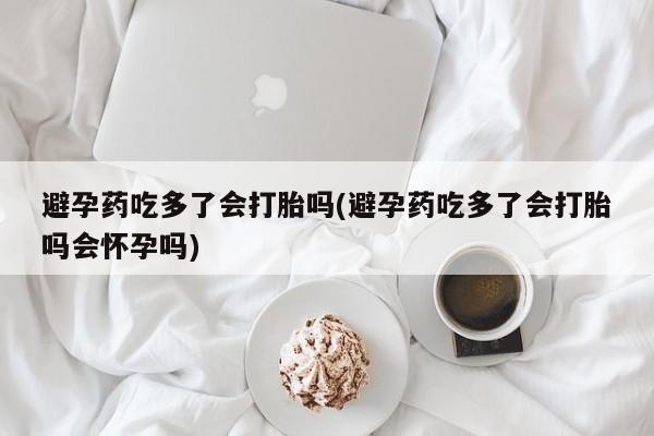 购买米非司酮片的联系方式避孕药吃多了会打胎吗(避孕药吃多了会打胎吗会怀孕吗)