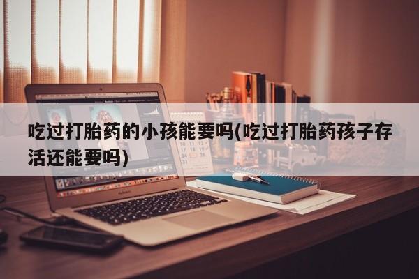 购买米非司酮片的联系方式吃过打胎药的小孩能要吗(吃过打胎药孩子存活还能要吗)