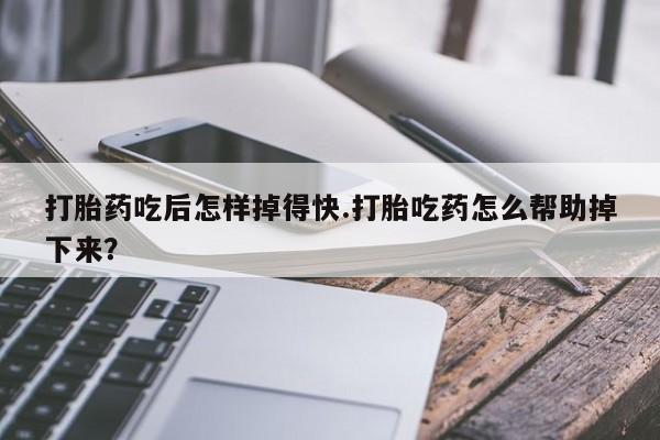 购买米非司酮片的联系方式打胎药吃后怎样掉得快.打胎吃药怎么帮助掉下来？