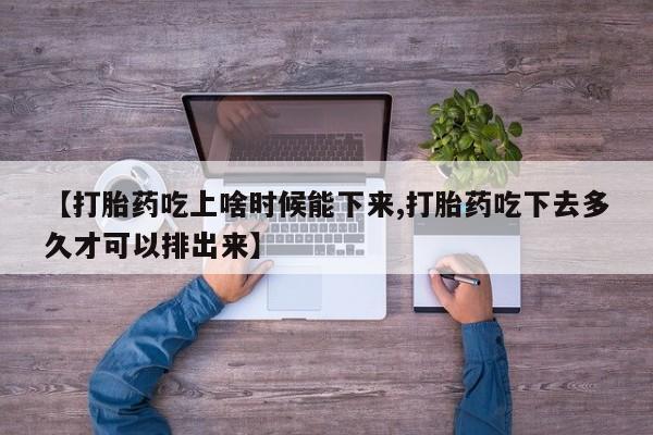购买米非司酮片的联系方式【打胎药吃上啥时候能下来,打胎药吃下去多久才可以排出来】