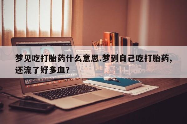 购买米非司酮片的联系方式梦见吃打胎药什么意思.梦到自己吃打胎药,还流了好多血?