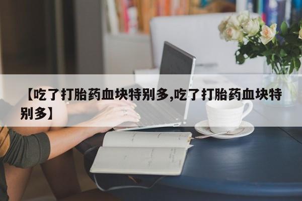 购买米非司酮片的联系方式【吃了打胎药血块特别多,吃了打胎药血块特别多】