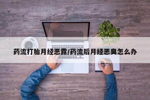 购买米非司酮片的联系方式药流打胎月经恶露/药流后月经恶臭怎么办