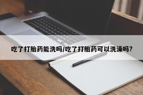 购买米非司酮片的联系方式吃了打胎药能洗吗/吃了打胎药可以洗澡吗?
