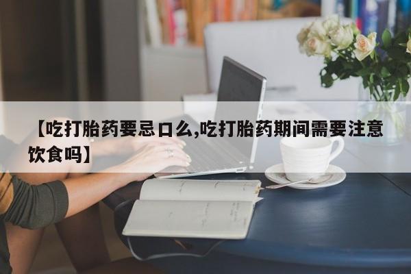 购买米非司酮片的联系方式【吃打胎药要忌口么,吃打胎药期间需要注意饮食吗】