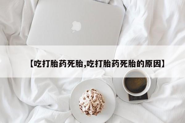 购买米非司酮片的联系方式【吃打胎药死胎,吃打胎药死胎的原因】