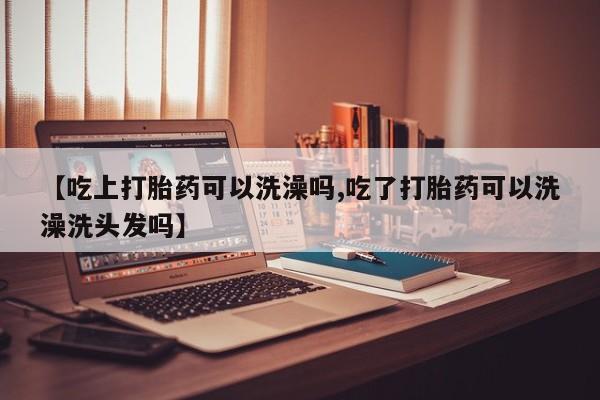 购买米非司酮片的联系方式【吃上打胎药可以洗澡吗,吃了打胎药可以洗澡洗头发吗】