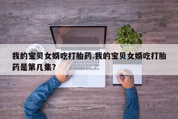 购买米非司酮片的联系方式我的宝贝女婿吃打胎药.我的宝贝女婿吃打胎药是第几集？