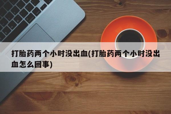 购买米非司酮片的联系方式打胎药两个小时没出血(打胎药两个小时没出血怎么回事)