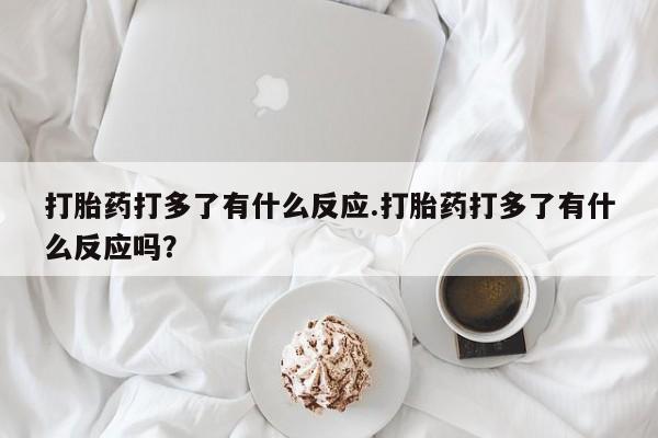 购买米非司酮片的联系方式打胎药打多了有什么反应.打胎药打多了有什么反应吗?