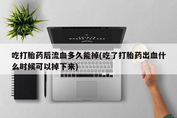 购买米非司酮片的联系方式吃打胎药后流血多久能掉(吃了打胎药出血什么时候可以掉下来)