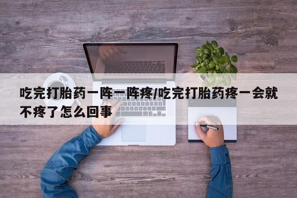 购买米非司酮片的联系方式吃完打胎药一阵一阵疼/吃完打胎药疼一会就不疼了怎么回事