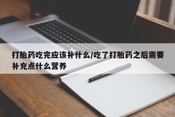 购买米非司酮片的联系方式打胎药吃完应该补什么/吃了打胎药之后需要补充点什么营养