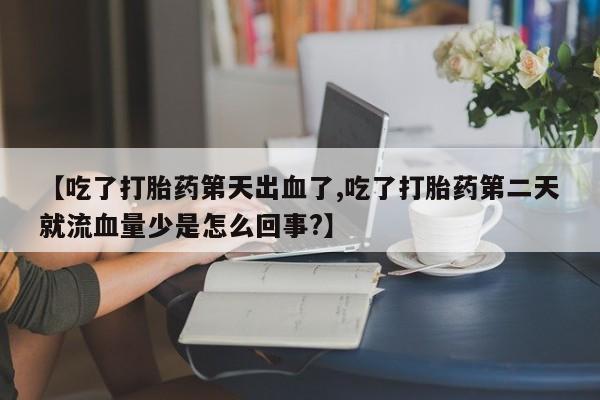购买米非司酮片的联系方式【吃了打胎药第天出血了,吃了打胎药第二天就流血量少是怎么回事?】