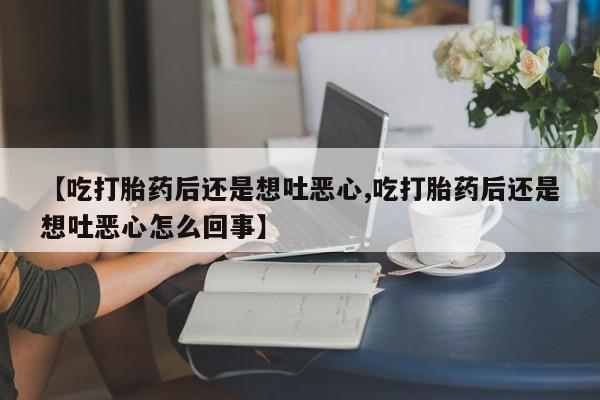 购买米非司酮片的联系方式【吃打胎药后还是想吐恶心,吃打胎药后还是想吐恶心怎么回事】