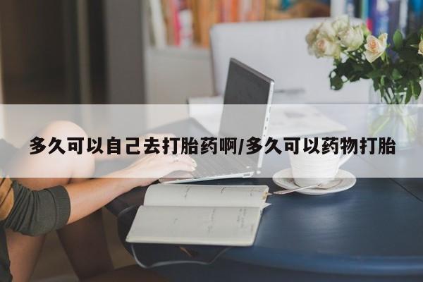 购买米非司酮片的联系方式多久可以自己去打胎药啊/多久可以药物打胎