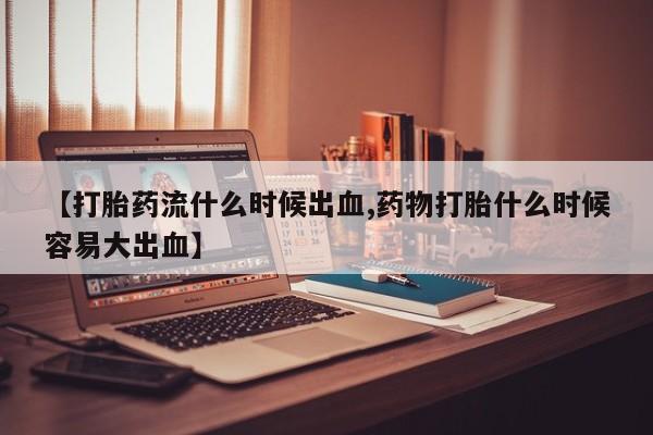 购买米非司酮片的联系方式【打胎药流什么时候出血,药物打胎什么时候容易大出血】