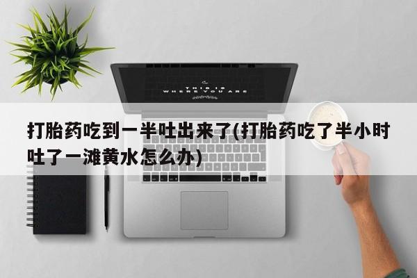 购买米非司酮片的联系方式打胎药吃到一半吐出来了(打胎药吃了半小时吐了一滩黄水怎么办)