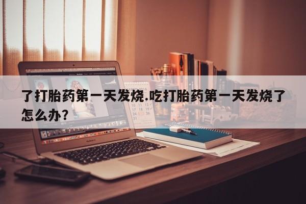 购买米非司酮片的联系方式了打胎药第一天发烧.吃打胎药第一天发烧了怎么办？
