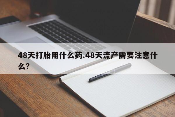 购买米非司酮片的联系方式48天打胎用什么药.48天流产需要注意什么？