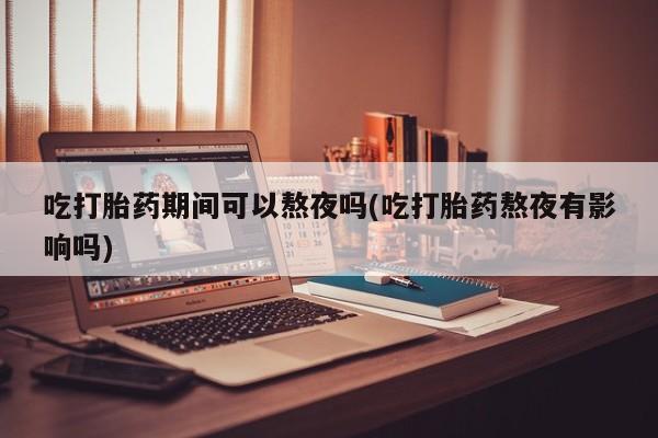 购买米非司酮片的联系方式吃打胎药期间可以熬夜吗(吃打胎药熬夜有影响吗)
