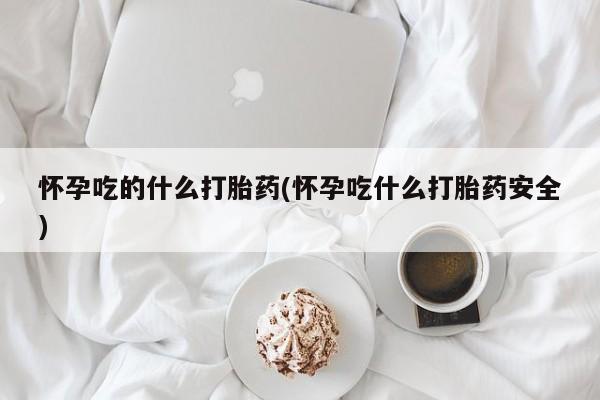 购买米非司酮片的联系方式怀孕吃的什么打胎药(怀孕吃什么打胎药安全)