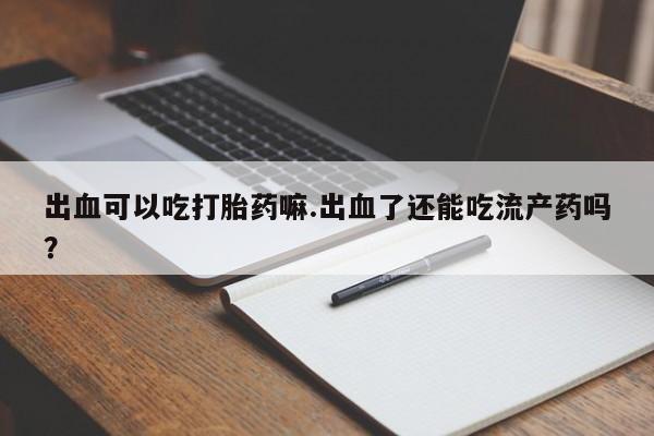 购买米非司酮片的联系方式出血可以吃打胎药嘛.出血了还能吃流产药吗？