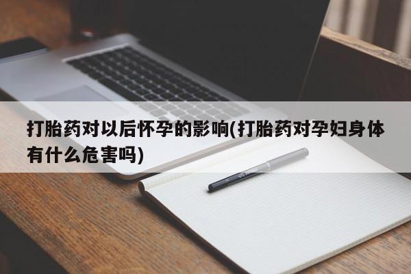 购买米非司酮片的联系方式打胎药对以后怀孕的影响(打胎药对孕妇身体有什么危害吗)