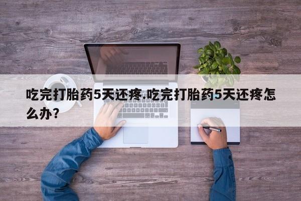 购买米非司酮片的联系方式吃完打胎药5天还疼.吃完打胎药5天还疼怎么办?