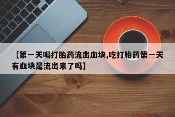 购买米非司酮片的联系方式【第一天喝打胎药流出血块,吃打胎药第一天有血块是流出来了吗】