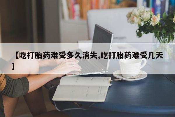 购买米非司酮片的联系方式【吃打胎药难受多久消失,吃打胎药难受几天】