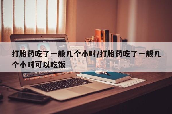 购买米非司酮片的联系方式打胎药吃了一般几个小时/打胎药吃了一般几个小时可以吃饭