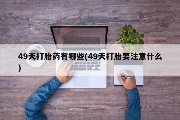购买米非司酮片的联系方式49天打胎药有哪些(49天打胎要注意什么)