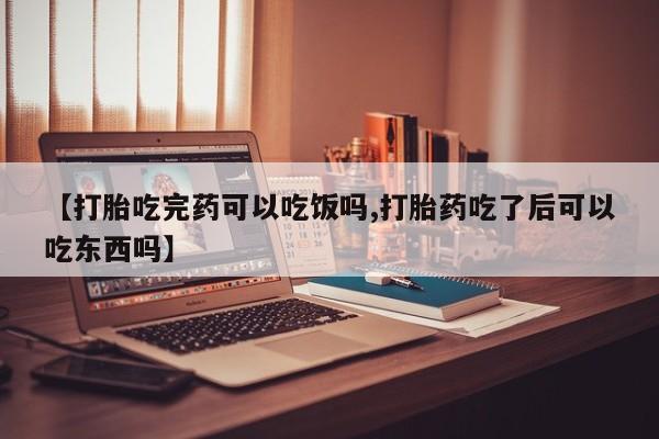 购买米非司酮片的联系方式【打胎吃完药可以吃饭吗,打胎药吃了后可以吃东西吗】
