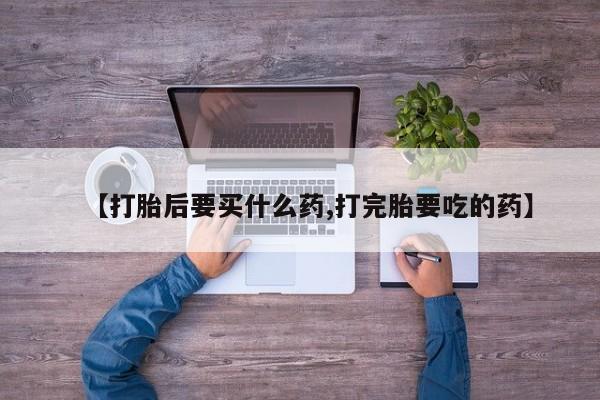 购买米非司酮片的联系方式【打胎后要买什么药,打完胎要吃的药】