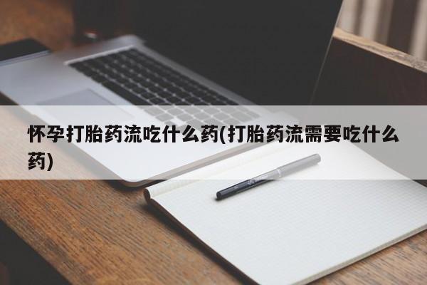 购买米非司酮片的联系方式怀孕打胎药流吃什么药(打胎药流需要吃什么药)