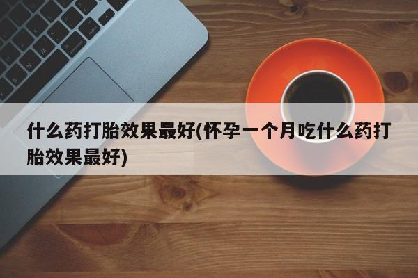 购买米非司酮片的联系方式什么药打胎效果最好(怀孕一个月吃什么药打胎效果最好)