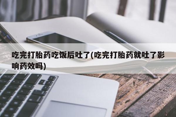 购买米非司酮片的联系方式吃完打胎药吃饭后吐了(吃完打胎药就吐了影响药效吗)