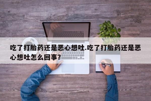 购买米非司酮片的联系方式吃了打胎药还是恶心想吐.吃了打胎药还是恶心想吐怎么回事？