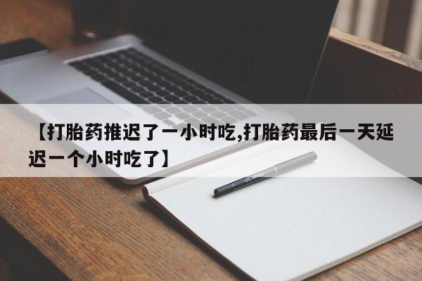 购买米非司酮片的联系方式【打胎药推迟了一小时吃,打胎药最后一天延迟一个小时吃了】