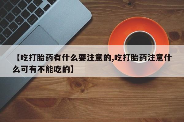 购买米非司酮片的联系方式【吃打胎药有什么要注意的,吃打胎药注意什么可有不能吃的】