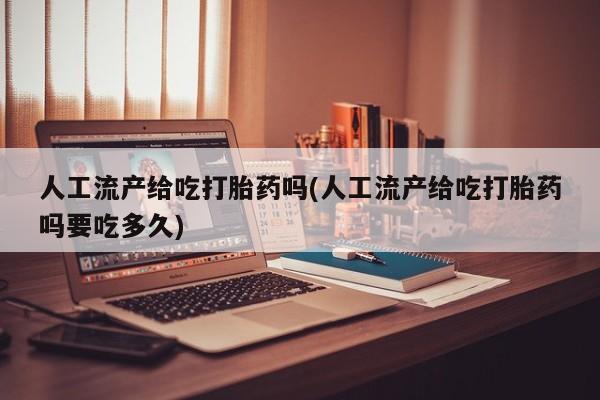 购买米非司酮片的联系方式人工流产给吃打胎药吗(人工流产给吃打胎药吗要吃多久)