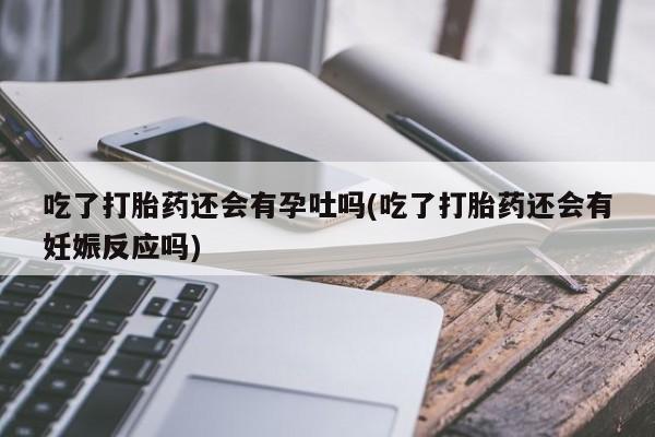 购买米非司酮片的联系方式吃了打胎药还会有孕吐吗(吃了打胎药还会有妊娠反应吗)