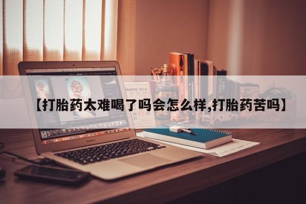 购买米非司酮片的联系方式【打胎药太难喝了吗会怎么样,打胎药苦吗】