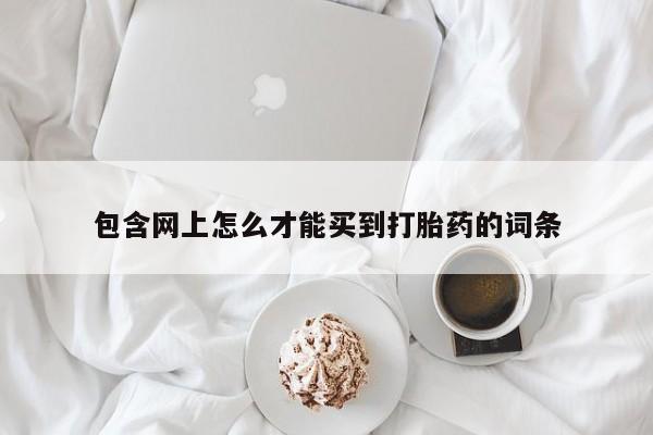购买米非司酮片的联系方式包含网上怎么才能买到打胎药的词条