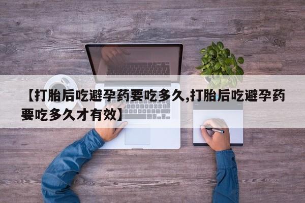 购买米非司酮片的联系方式【打胎后吃避孕药要吃多久,打胎后吃避孕药要吃多久才有效】