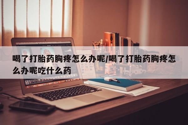 购买米非司酮片的联系方式喝了打胎药胸疼怎么办呢/喝了打胎药胸疼怎么办呢吃什么药