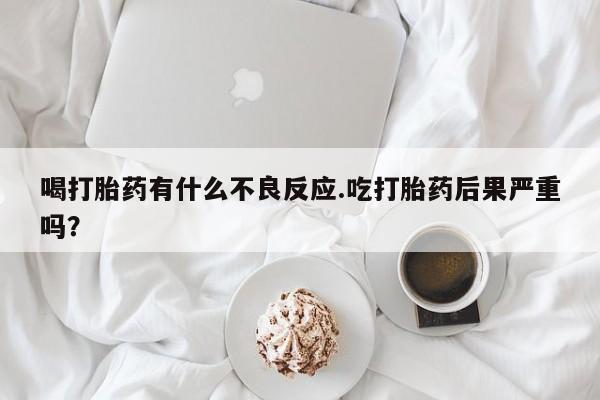 购买米非司酮片的联系方式喝打胎药有什么不良反应.吃打胎药后果严重吗？