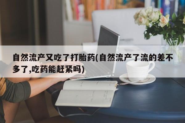 购买米非司酮片的联系方式自然流产又吃了打胎药(自然流产了流的差不多了,吃药能赶紧吗)