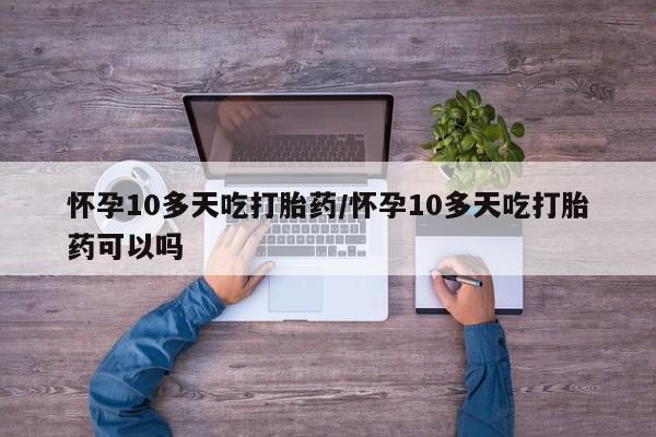 购买米非司酮片的联系方式怀孕10多天吃打胎药/怀孕10多天吃打胎药可以吗